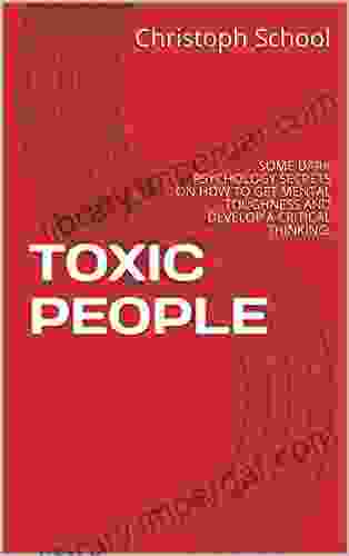 TOXIC PEOPLE: SOME DARK PSYCHOLOGY SECRETS ON HOW TO GET MENTAL TOUGHNESS AND DEVELOP A CRITICAL THINKING