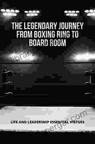 The Legendary Journey From Boxing Ring To Board Room: Life And Leadership Essential Virtues