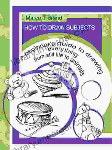 How To Draw Subjects: A Beginner S Guide To Drawing Everything From Still Life To Animals