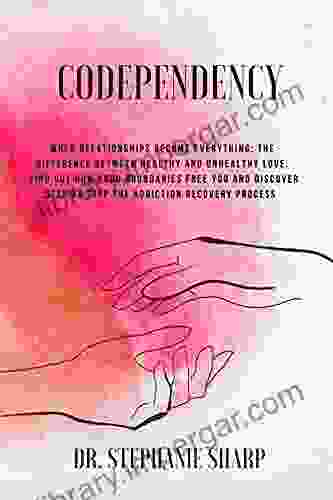 Codependency: When Relationships Become Everything: The Difference Between Healthy And Unhealthy Love Find Out How Good Boundaries Free You And Discover Step By Step The Addiction Recovery Process