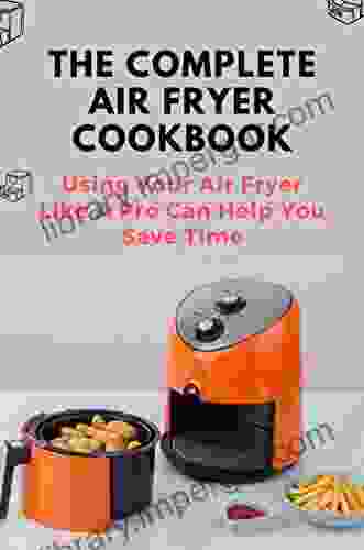 The Complete Air Fryer Cookbook: Using Your Air Fryer Like A Pro Can Help You Save Time