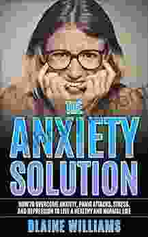 The Anxiety Solution: How To Overcome Anxiety Panic Attacks Stress And Depression To Live A Healthy And Normal Life