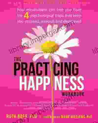 The Practicing Happiness Workbook: How Mindfulness Can Free You From The Four Psychological Traps That Keep You Stressed Anxious And Depressed