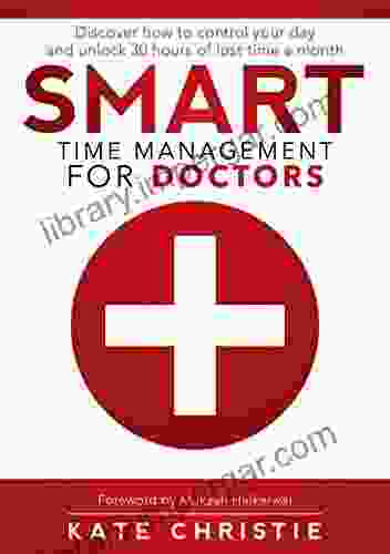 Smart Time Management For Doctors: Discover How To Control Your Day And Unlock 30 Hours Of Lost Time A Month