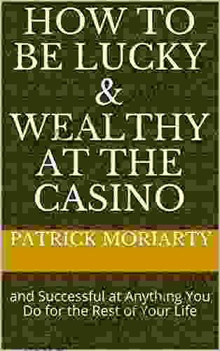 How To Be Lucky Wealthy At The Casino: And Successful At Anything You Do For The Rest Of Your Life