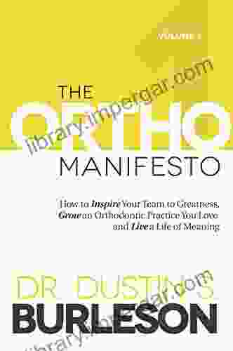 The Ortho Manifesto Volume 1: How to Inspire Your Team to Greatness Grow an Orthodontic Practice You Love and Live a Life of Meaning