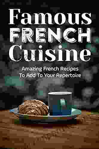 Famous French Cuisine: Amazing French Recipes To Add To Your Repertoire: French Cooking Recipes At Home