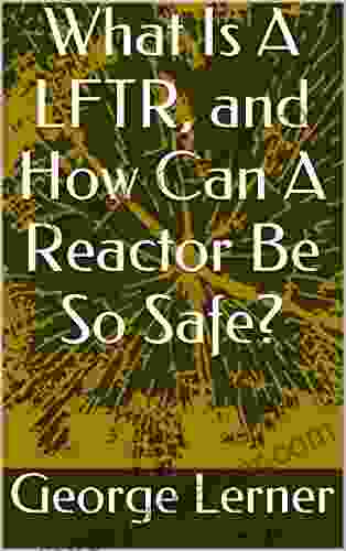 What Is A LFTR And How Can A Reactor Be So Safe?: Molten Salt Reactors Including Liquid Fluoride Thorium Reactors