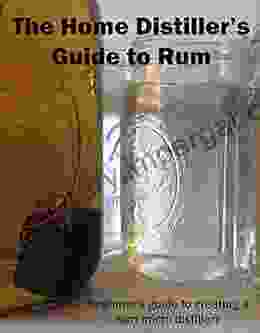 The Home Distiller S Guide To Rum: Beginner S Guide To Creating A Rum Micro Distillery